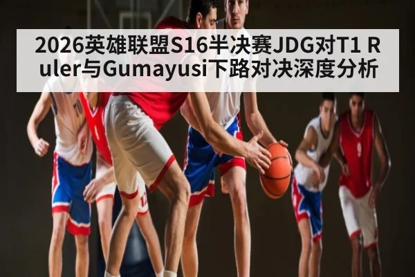 2026英雄联盟S16半决赛JDG对T1 Ruler与Gumayusi下路对决深度分析